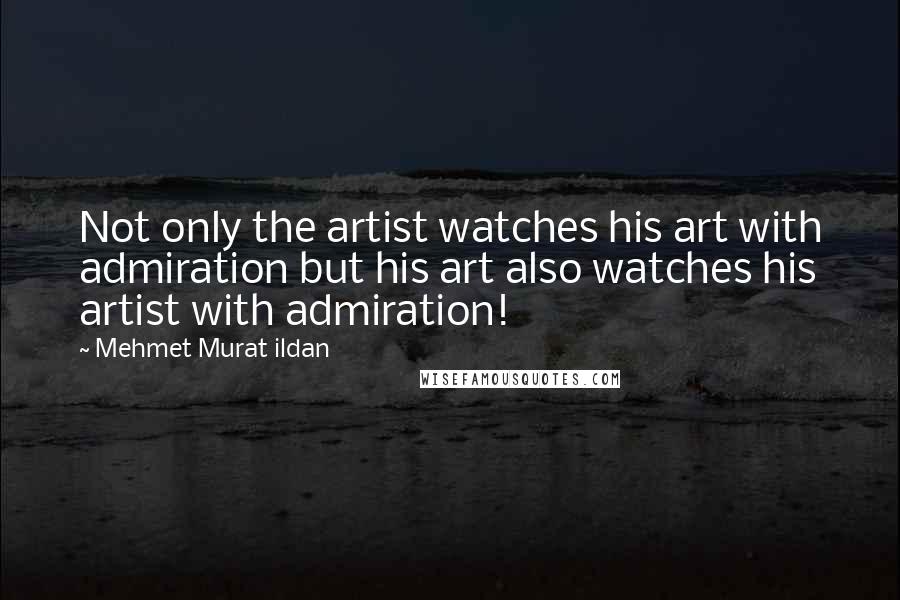 Mehmet Murat Ildan Quotes: Not only the artist watches his art with admiration but his art also watches his artist with admiration!