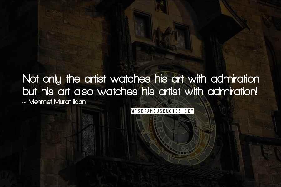 Mehmet Murat Ildan Quotes: Not only the artist watches his art with admiration but his art also watches his artist with admiration!