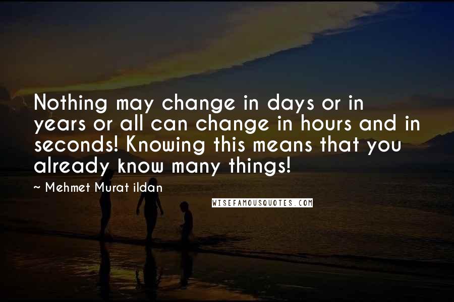 Mehmet Murat Ildan Quotes: Nothing may change in days or in years or all can change in hours and in seconds! Knowing this means that you already know many things!