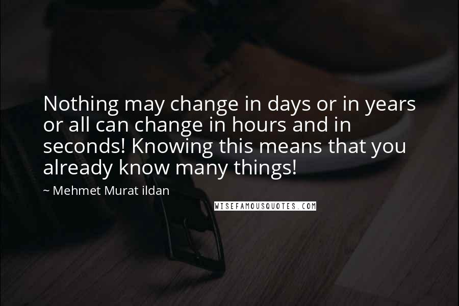 Mehmet Murat Ildan Quotes: Nothing may change in days or in years or all can change in hours and in seconds! Knowing this means that you already know many things!