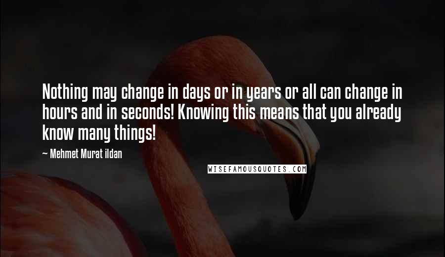 Mehmet Murat Ildan Quotes: Nothing may change in days or in years or all can change in hours and in seconds! Knowing this means that you already know many things!