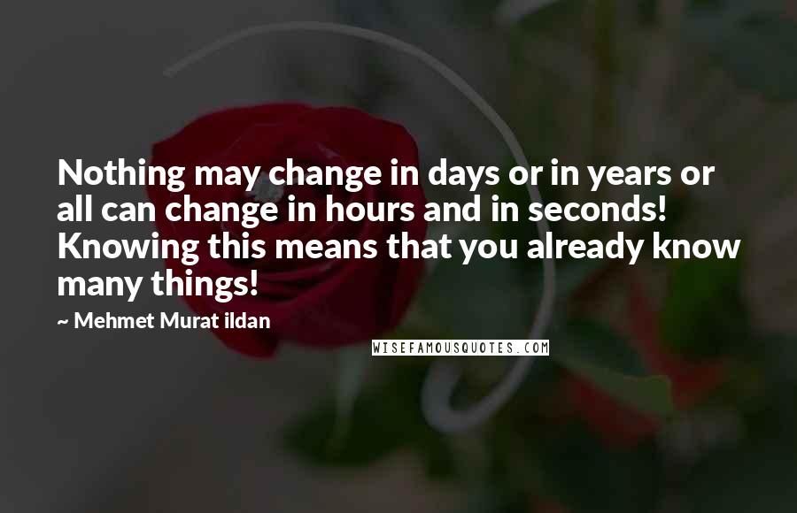 Mehmet Murat Ildan Quotes: Nothing may change in days or in years or all can change in hours and in seconds! Knowing this means that you already know many things!