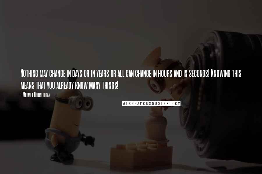 Mehmet Murat Ildan Quotes: Nothing may change in days or in years or all can change in hours and in seconds! Knowing this means that you already know many things!