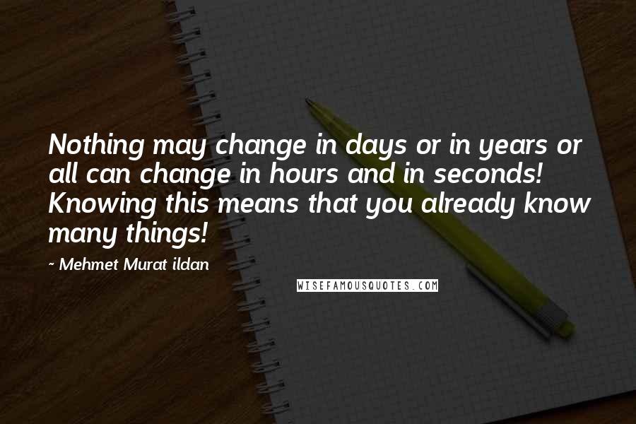 Mehmet Murat Ildan Quotes: Nothing may change in days or in years or all can change in hours and in seconds! Knowing this means that you already know many things!