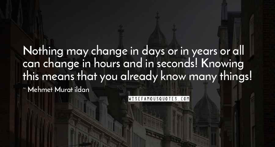 Mehmet Murat Ildan Quotes: Nothing may change in days or in years or all can change in hours and in seconds! Knowing this means that you already know many things!