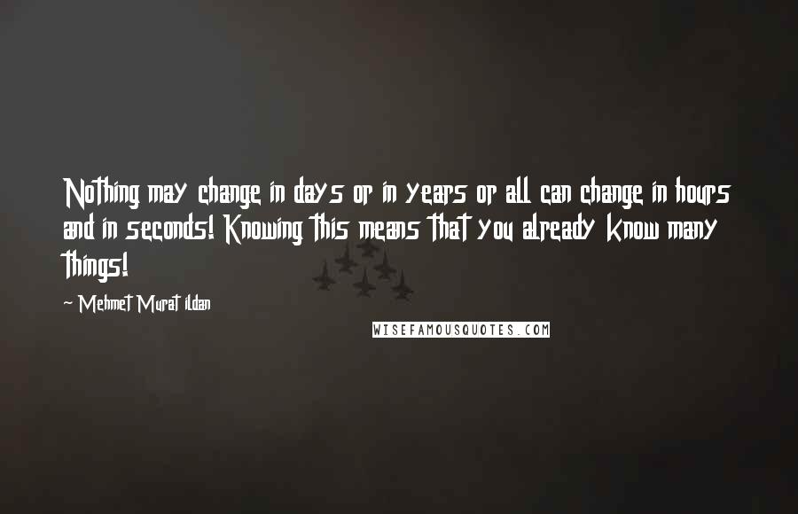 Mehmet Murat Ildan Quotes: Nothing may change in days or in years or all can change in hours and in seconds! Knowing this means that you already know many things!