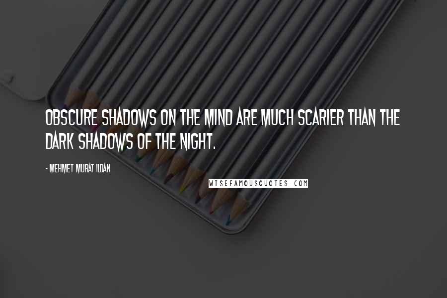 Mehmet Murat Ildan Quotes: Obscure shadows on the mind are much scarier than the dark shadows of the night.