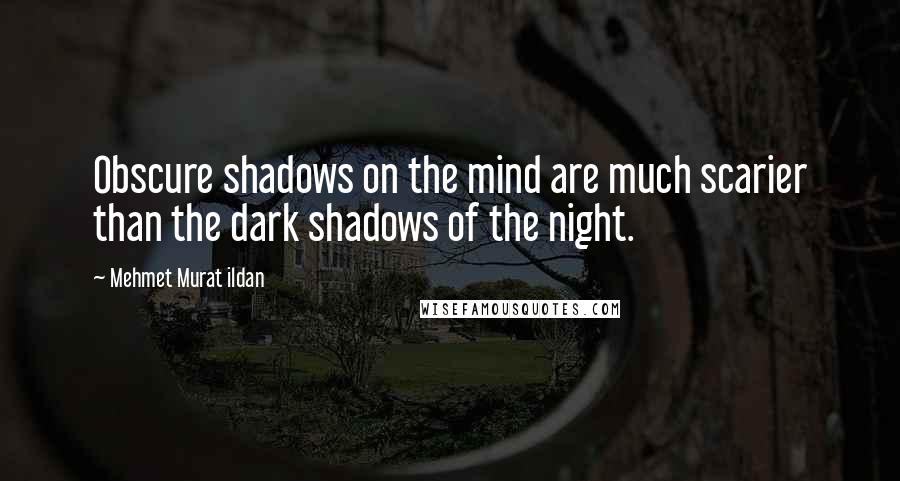 Mehmet Murat Ildan Quotes: Obscure shadows on the mind are much scarier than the dark shadows of the night.