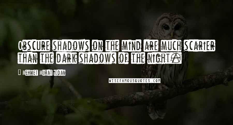 Mehmet Murat Ildan Quotes: Obscure shadows on the mind are much scarier than the dark shadows of the night.