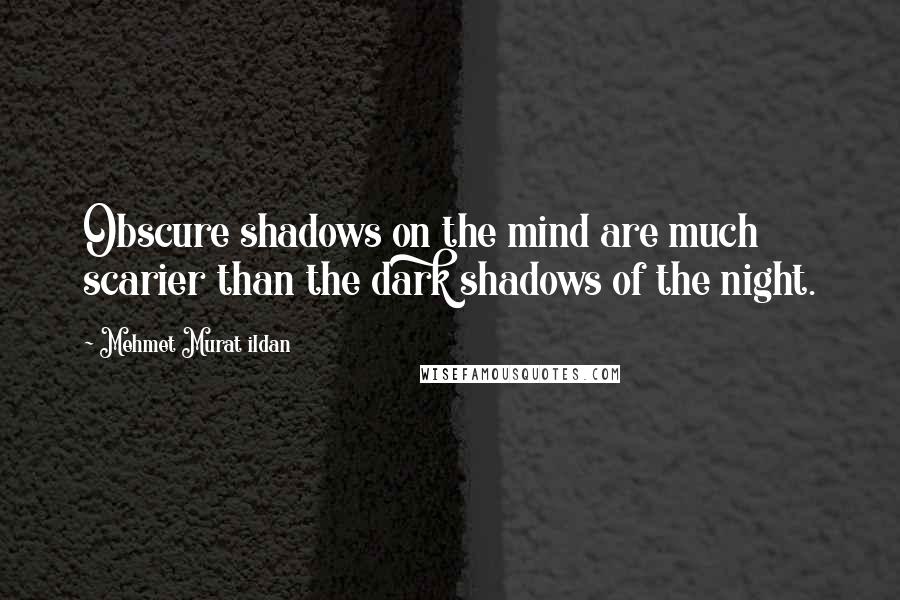 Mehmet Murat Ildan Quotes: Obscure shadows on the mind are much scarier than the dark shadows of the night.