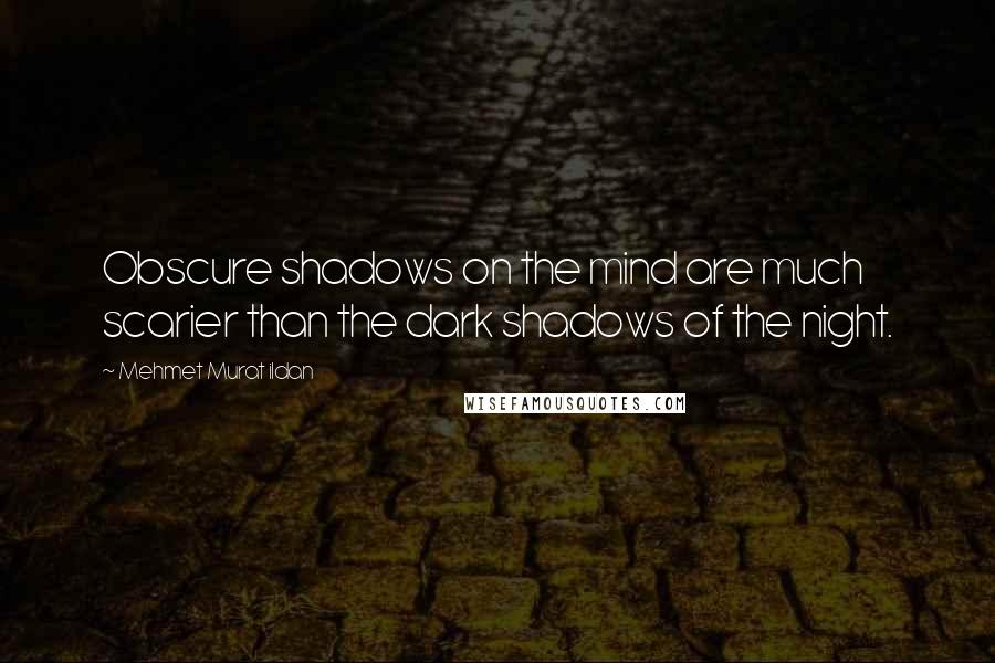 Mehmet Murat Ildan Quotes: Obscure shadows on the mind are much scarier than the dark shadows of the night.