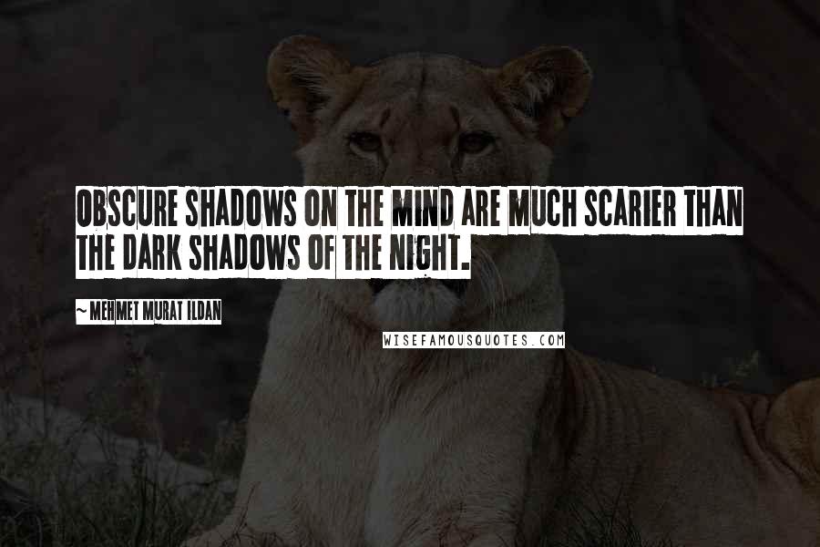 Mehmet Murat Ildan Quotes: Obscure shadows on the mind are much scarier than the dark shadows of the night.