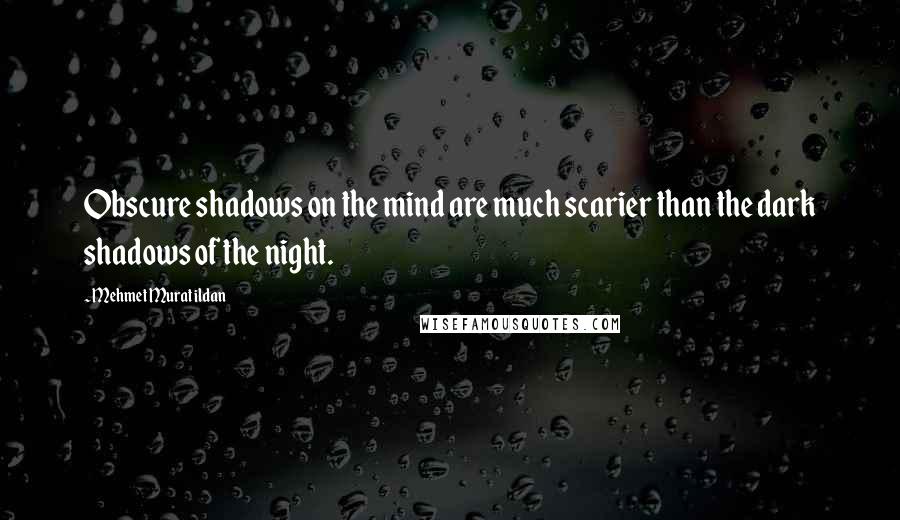 Mehmet Murat Ildan Quotes: Obscure shadows on the mind are much scarier than the dark shadows of the night.