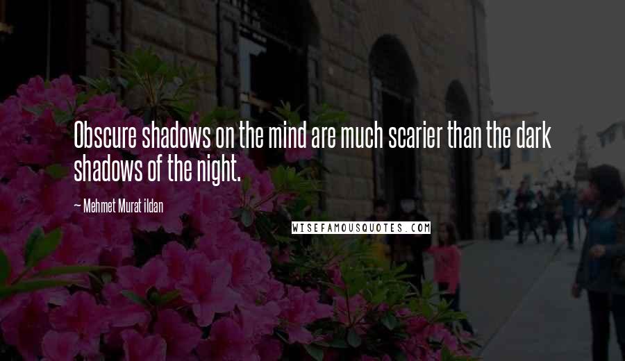 Mehmet Murat Ildan Quotes: Obscure shadows on the mind are much scarier than the dark shadows of the night.