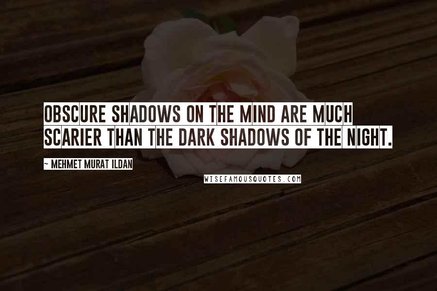 Mehmet Murat Ildan Quotes: Obscure shadows on the mind are much scarier than the dark shadows of the night.