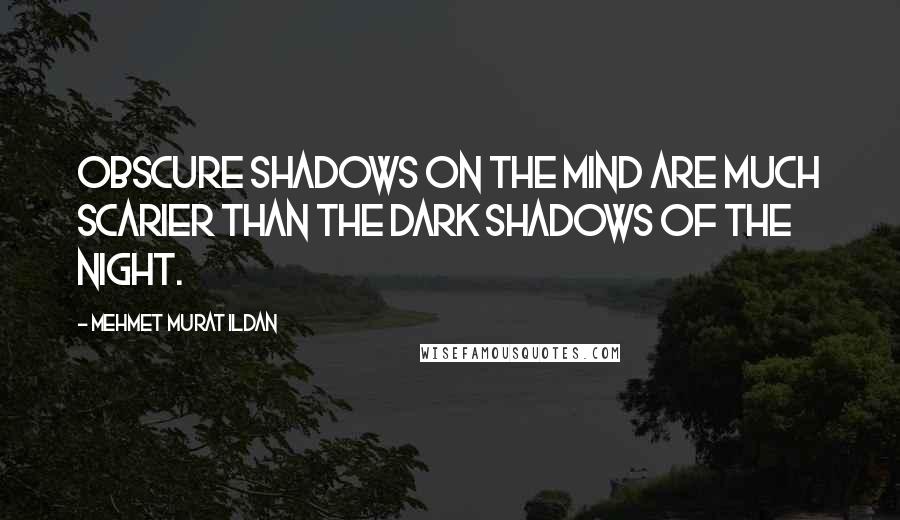 Mehmet Murat Ildan Quotes: Obscure shadows on the mind are much scarier than the dark shadows of the night.