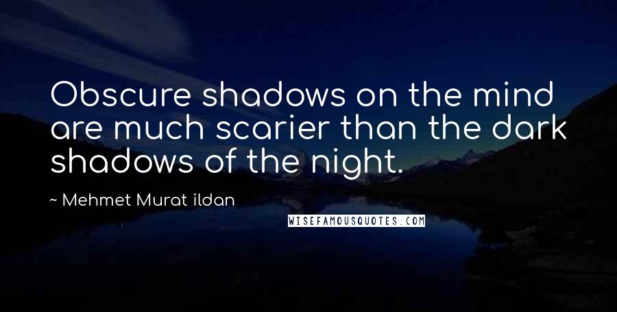 Mehmet Murat Ildan Quotes: Obscure shadows on the mind are much scarier than the dark shadows of the night.