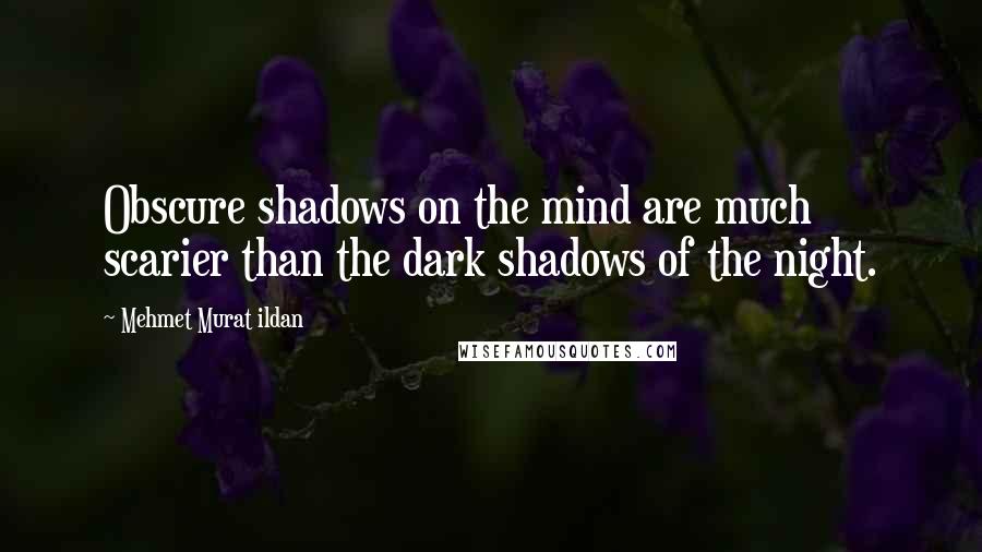 Mehmet Murat Ildan Quotes: Obscure shadows on the mind are much scarier than the dark shadows of the night.