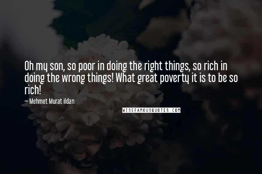 Mehmet Murat Ildan Quotes: Oh my son, so poor in doing the right things, so rich in doing the wrong things! What great poverty it is to be so rich!