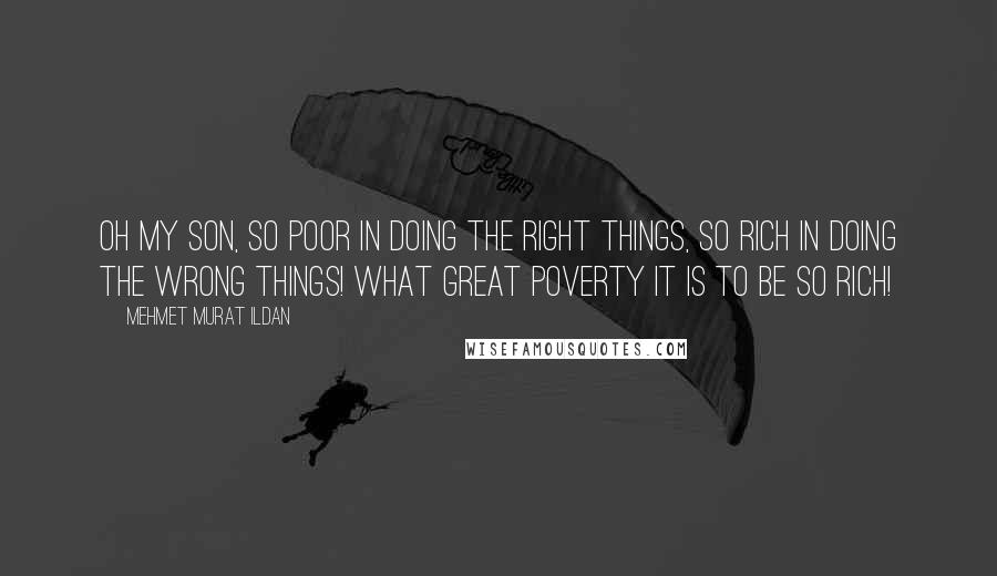 Mehmet Murat Ildan Quotes: Oh my son, so poor in doing the right things, so rich in doing the wrong things! What great poverty it is to be so rich!