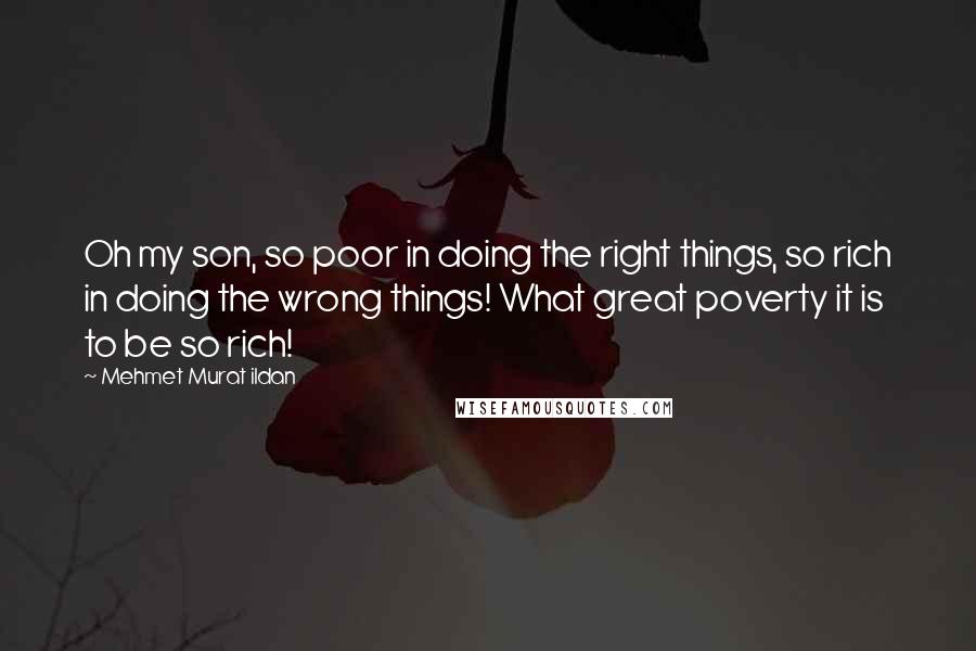 Mehmet Murat Ildan Quotes: Oh my son, so poor in doing the right things, so rich in doing the wrong things! What great poverty it is to be so rich!