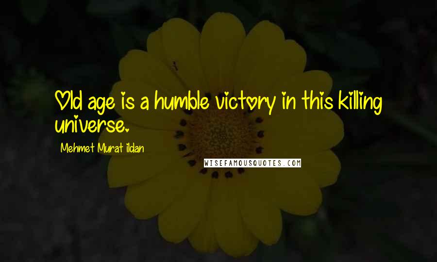 Mehmet Murat Ildan Quotes: Old age is a humble victory in this killing universe.