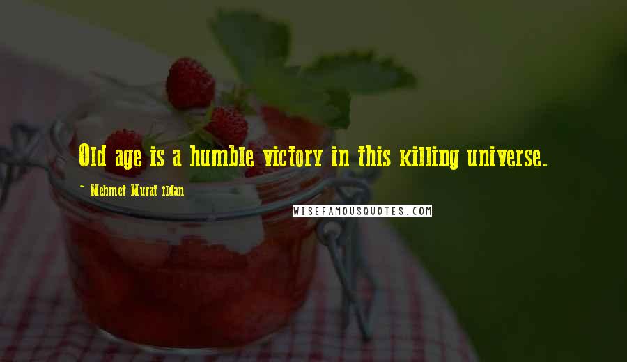 Mehmet Murat Ildan Quotes: Old age is a humble victory in this killing universe.