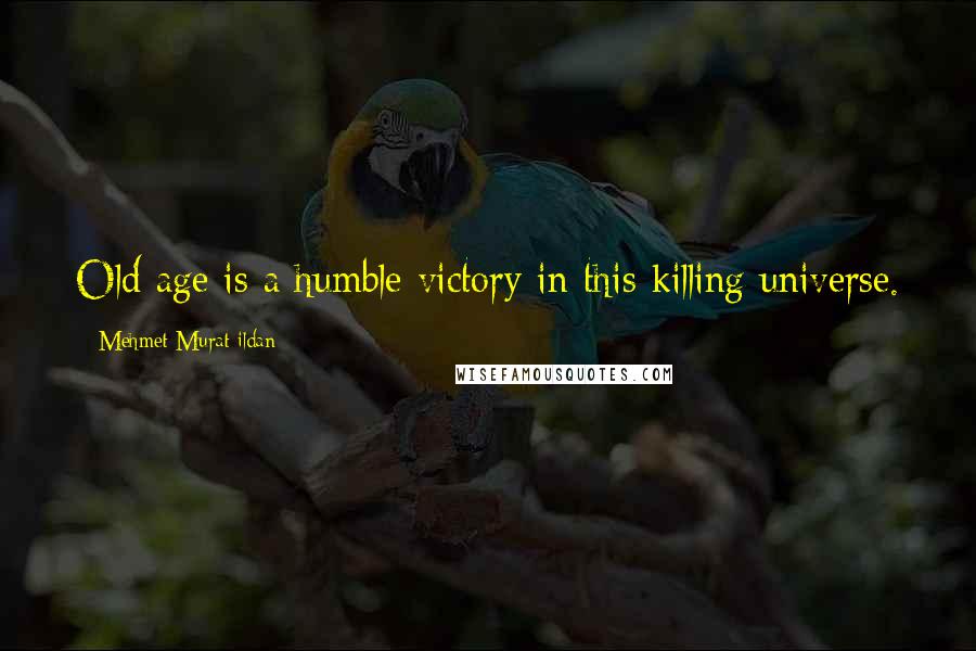 Mehmet Murat Ildan Quotes: Old age is a humble victory in this killing universe.