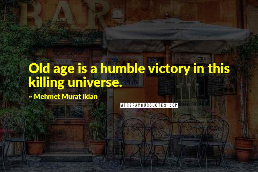 Mehmet Murat Ildan Quotes: Old age is a humble victory in this killing universe.