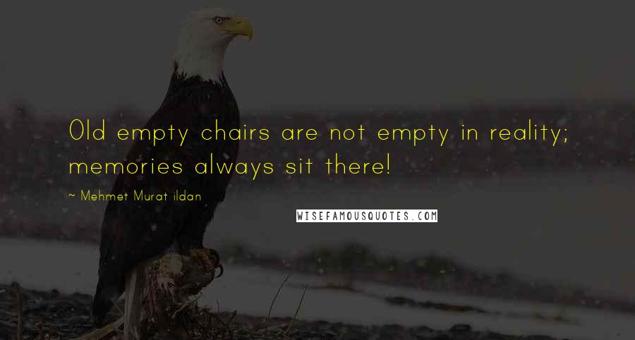 Mehmet Murat Ildan Quotes: Old empty chairs are not empty in reality; memories always sit there!