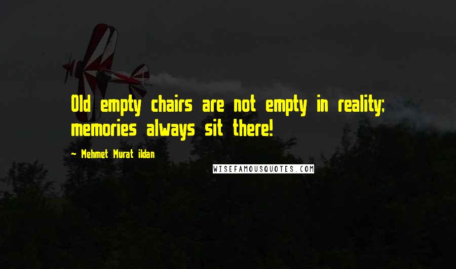 Mehmet Murat Ildan Quotes: Old empty chairs are not empty in reality; memories always sit there!