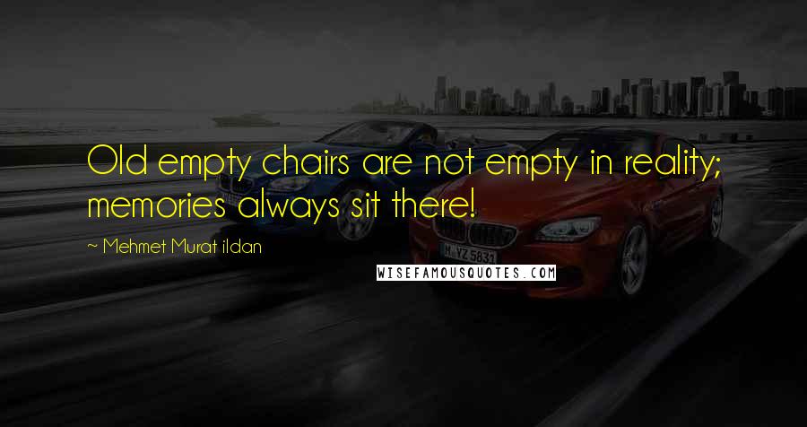 Mehmet Murat Ildan Quotes: Old empty chairs are not empty in reality; memories always sit there!
