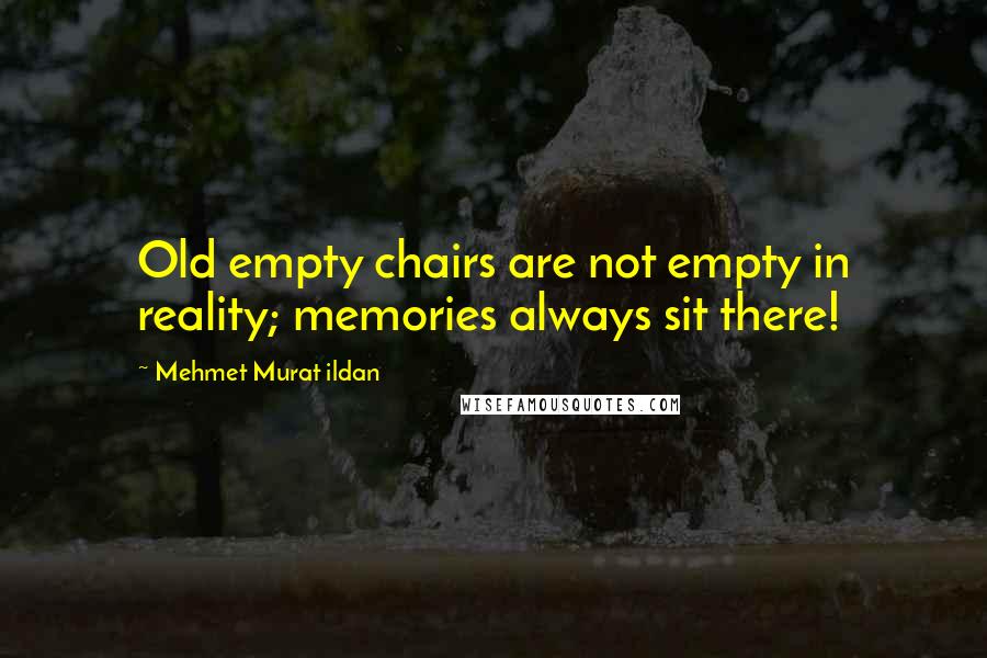 Mehmet Murat Ildan Quotes: Old empty chairs are not empty in reality; memories always sit there!