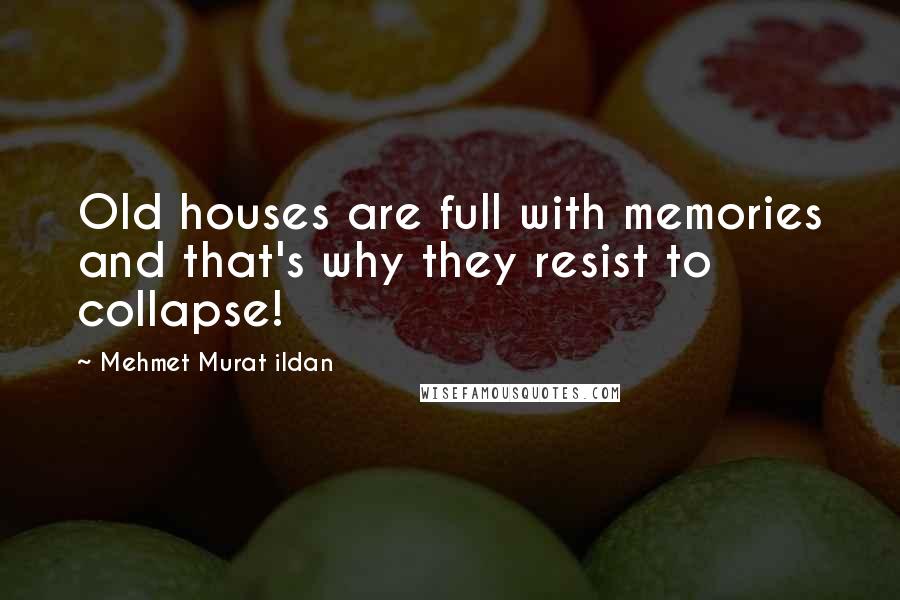 Mehmet Murat Ildan Quotes: Old houses are full with memories and that's why they resist to collapse!