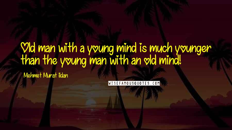 Mehmet Murat Ildan Quotes: Old man with a young mind is much younger than the young man with an old mind!