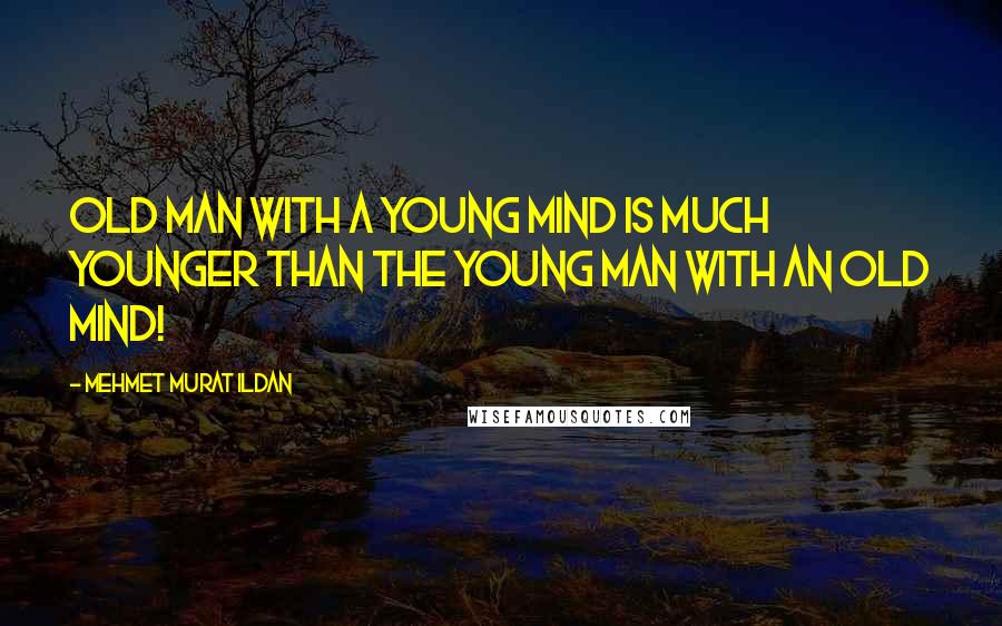 Mehmet Murat Ildan Quotes: Old man with a young mind is much younger than the young man with an old mind!