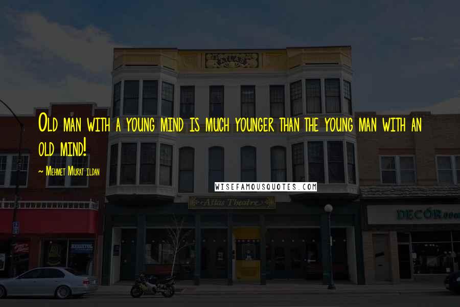 Mehmet Murat Ildan Quotes: Old man with a young mind is much younger than the young man with an old mind!