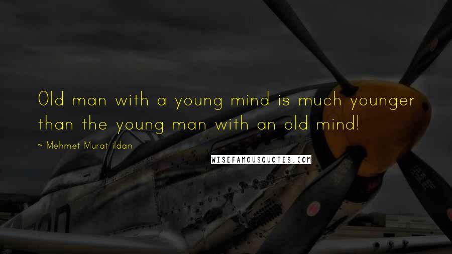 Mehmet Murat Ildan Quotes: Old man with a young mind is much younger than the young man with an old mind!