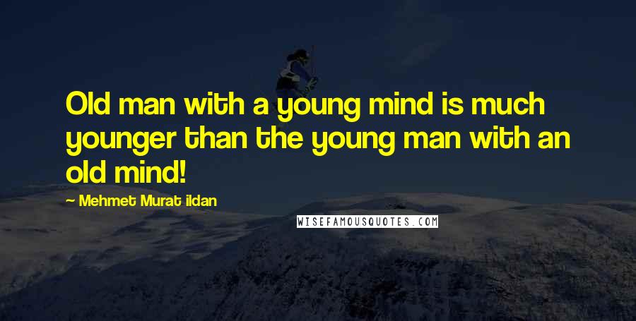 Mehmet Murat Ildan Quotes: Old man with a young mind is much younger than the young man with an old mind!