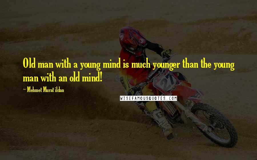 Mehmet Murat Ildan Quotes: Old man with a young mind is much younger than the young man with an old mind!