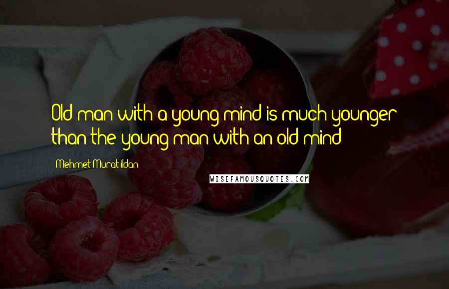 Mehmet Murat Ildan Quotes: Old man with a young mind is much younger than the young man with an old mind!