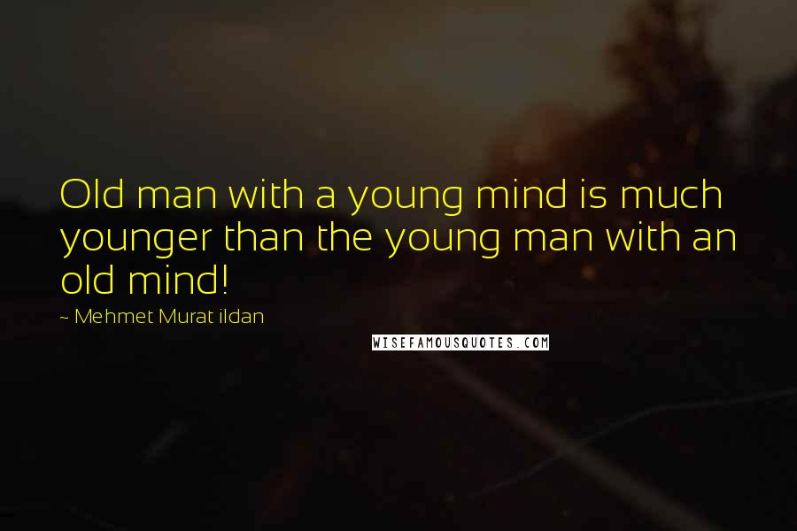 Mehmet Murat Ildan Quotes: Old man with a young mind is much younger than the young man with an old mind!