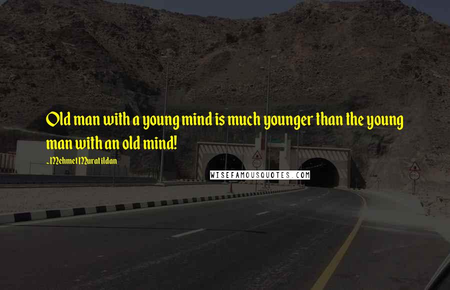 Mehmet Murat Ildan Quotes: Old man with a young mind is much younger than the young man with an old mind!