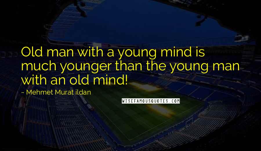 Mehmet Murat Ildan Quotes: Old man with a young mind is much younger than the young man with an old mind!