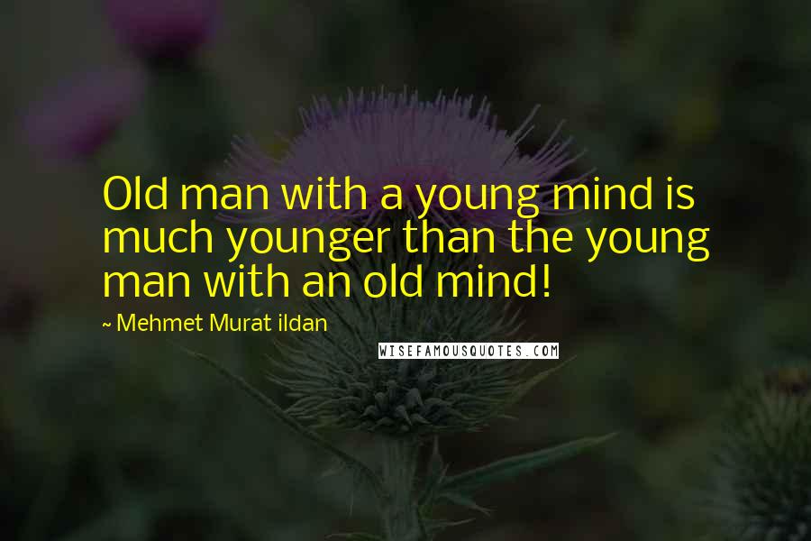 Mehmet Murat Ildan Quotes: Old man with a young mind is much younger than the young man with an old mind!