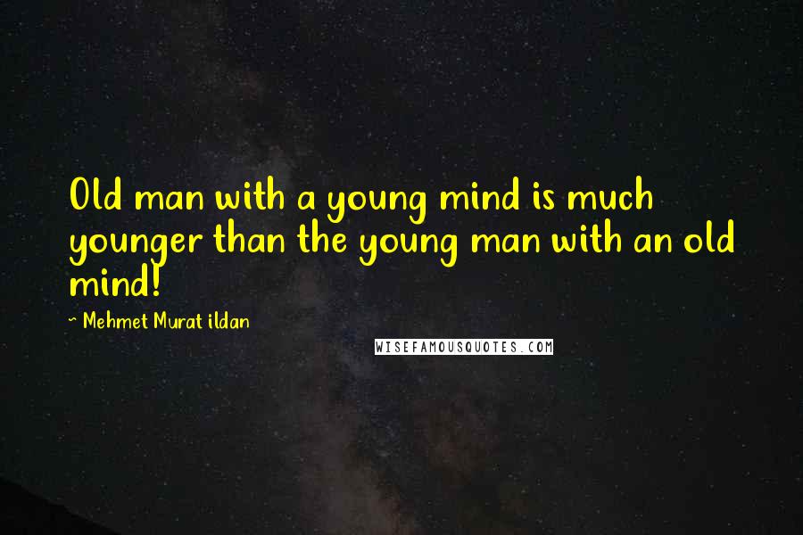 Mehmet Murat Ildan Quotes: Old man with a young mind is much younger than the young man with an old mind!