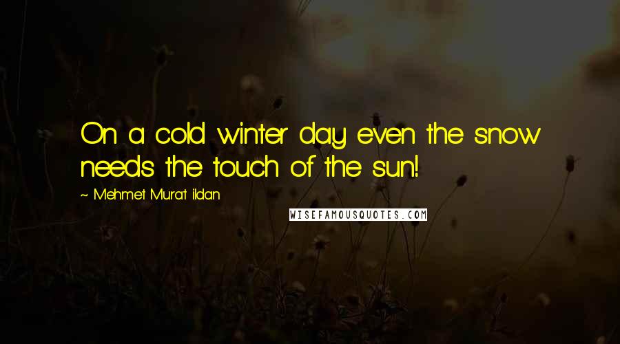 Mehmet Murat Ildan Quotes: On a cold winter day even the snow needs the touch of the sun!