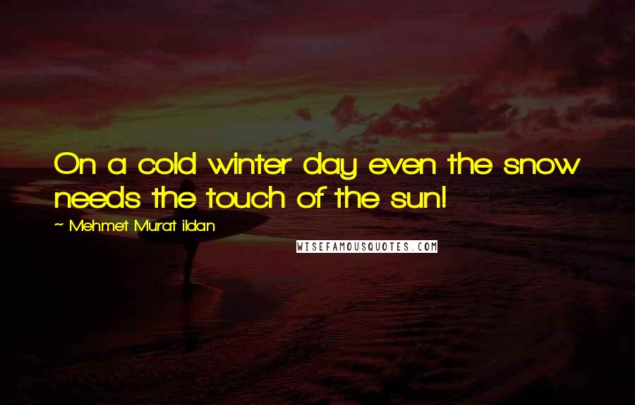 Mehmet Murat Ildan Quotes: On a cold winter day even the snow needs the touch of the sun!