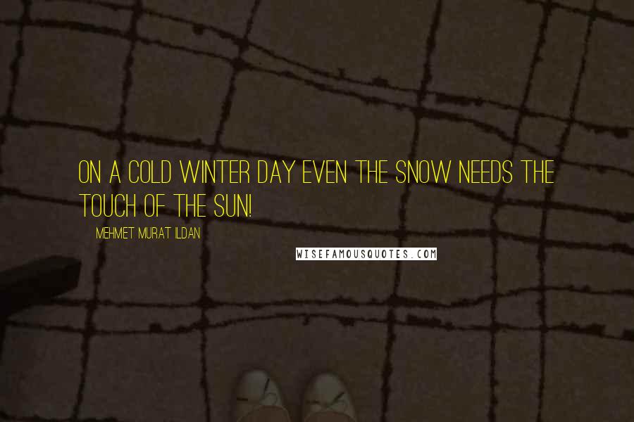 Mehmet Murat Ildan Quotes: On a cold winter day even the snow needs the touch of the sun!