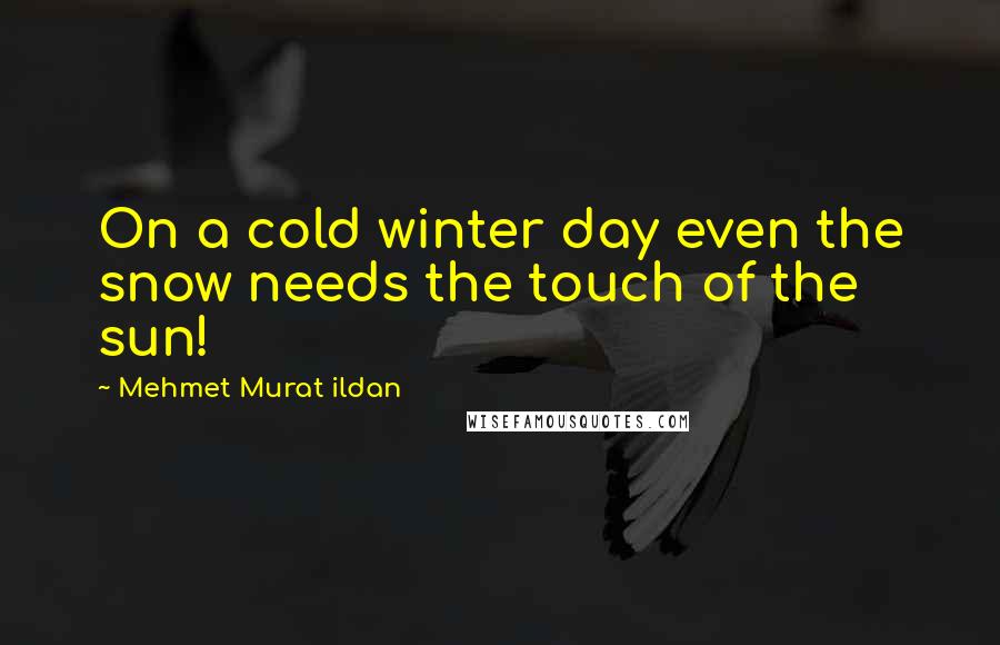 Mehmet Murat Ildan Quotes: On a cold winter day even the snow needs the touch of the sun!